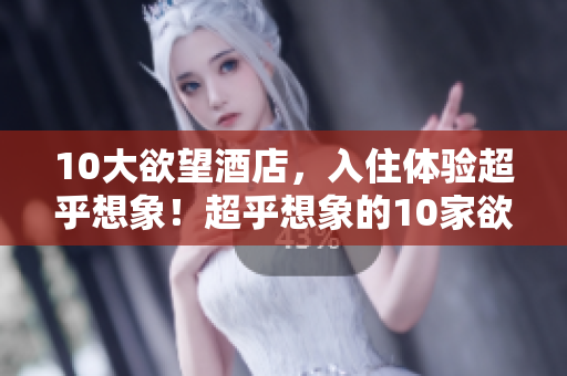 10大欲望酒店，入住体验超乎想象！超乎想象的10家欲望酒店入住体验
