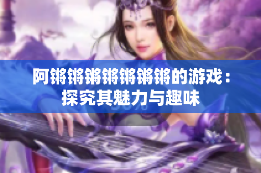 阿锵锵锵锵锵锵锵的游戏：探究其魅力与趣味
