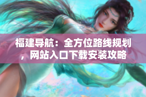 福建导航：全方位路线规划，网站入口下载安装攻略