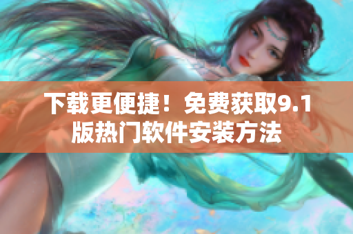 下载更便捷！免费获取9.1版热门软件安装方法