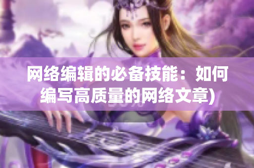 网络编辑的必备技能：如何编写高质量的网络文章)