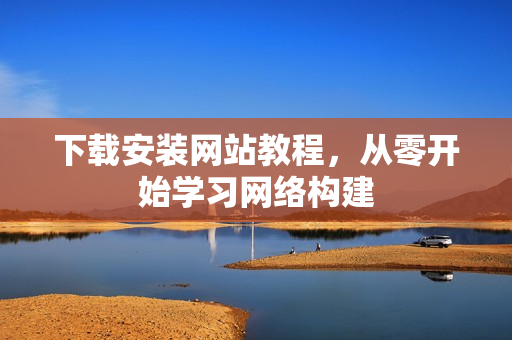 下载安装网站教程，从零开始学习网络构建