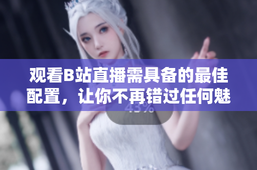 观看B站直播需具备的最佳配置，让你不再错过任何魅影直播！