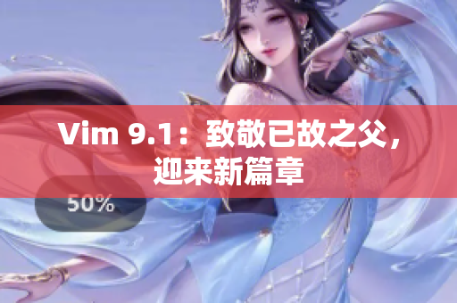 Vim 9.1：致敬已故之父，迎来新篇章