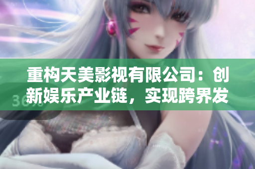 重构天美影视有限公司：创新娱乐产业链，实现跨界发展