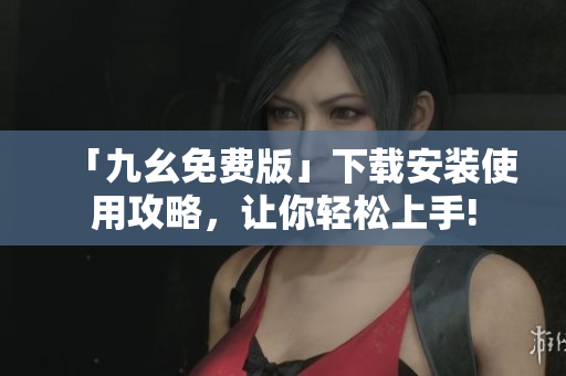 「九幺免费版」下载安装使用攻略，让你轻松上手!