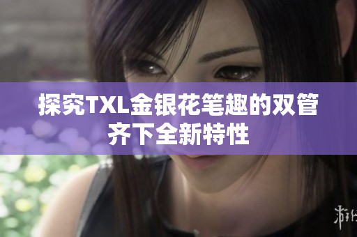 探究TXL金银花笔趣的双管齐下全新特性