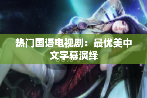 热门国语电视剧：最优美中文字幕演绎