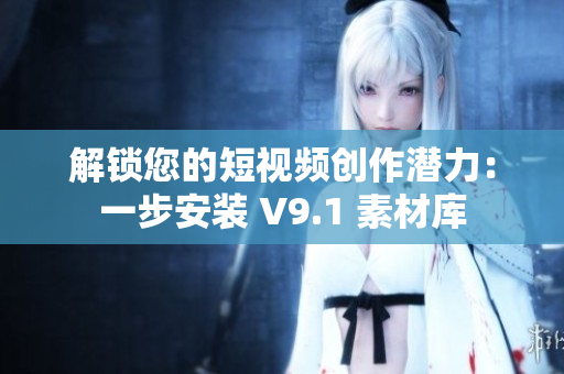 解锁您的短视频创作潜力：一步安装 V9.1 素材库