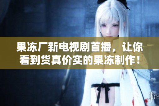 果冻厂新电视剧首播，让你看到货真价实的果冻制作！