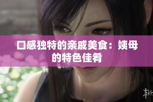 口感独特的亲戚美食：姨母的特色佳肴