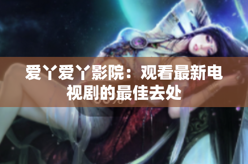 爱丫爱丫影院：观看最新电视剧的最佳去处