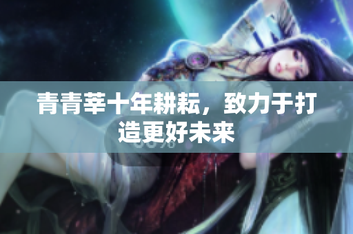 青青莘十年耕耘，致力于打造更好未来