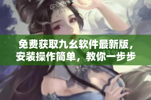 免费获取九幺软件最新版，安装操作简单，教你一步步下载使用