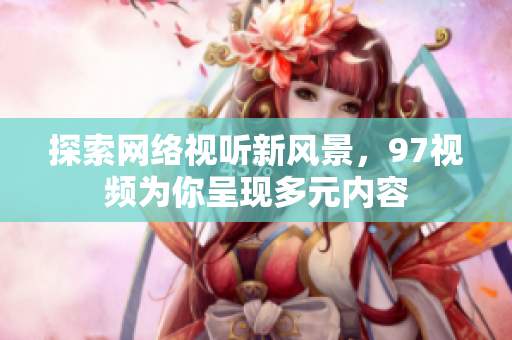 探索网络视听新风景，97视频为你呈现多元内容