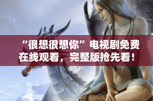 “很想很想你”电视剧免费在线观看，完整版抢先看！