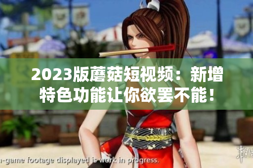 2023版蘑菇短视频：新增特色功能让你欲罢不能！