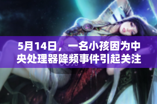 5月14日，一名小孩因为中央处理器降频事件引起关注