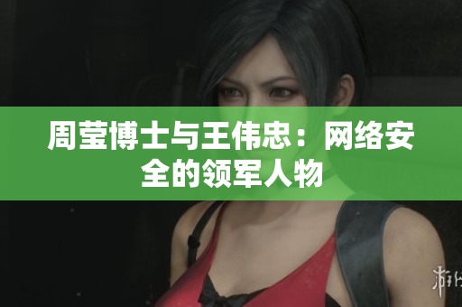 周莹博士与王伟忠：网络安全的领军人物