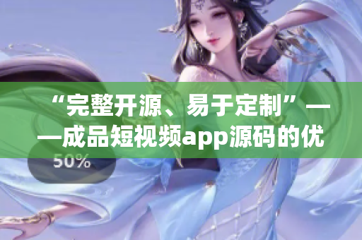“完整开源、易于定制”——成品短视频app源码的优点