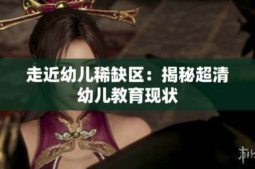 走近幼儿稀缺区：揭秘超清幼儿教育现状