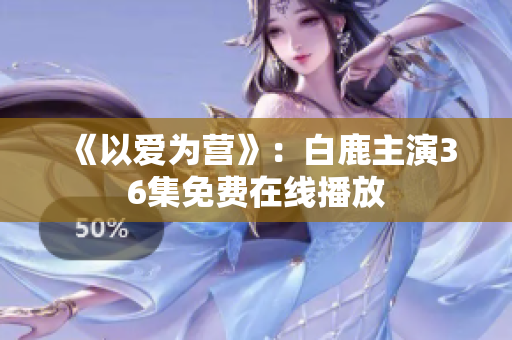 《以爱为营》：白鹿主演36集免费在线播放