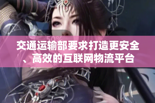 交通运输部要求打造更安全、高效的互联网物流平台