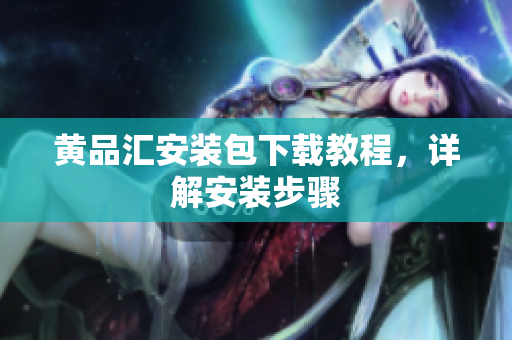 黄品汇安装包下载教程，详解安装步骤