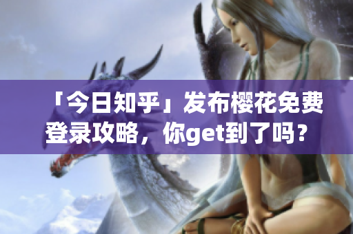 「今日知乎」发布樱花免费登录攻略，你get到了吗？