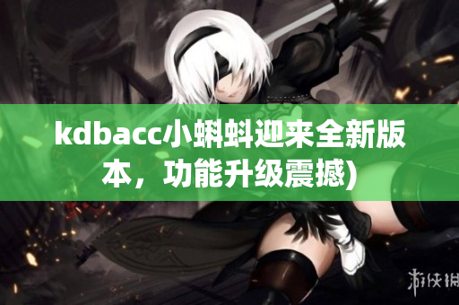 kdbacc小蝌蚪迎来全新版本，功能升级震撼)