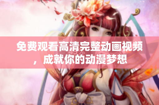 免费观看高清完整动画视频，成就你的动漫梦想