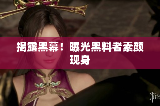 揭露黑幕！曝光黑料者素颜现身