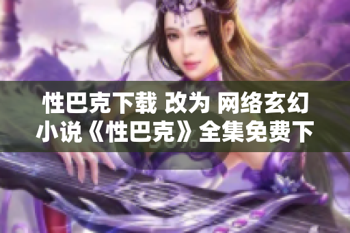性巴克下载 改为 网络玄幻小说《性巴克》全集免费下载