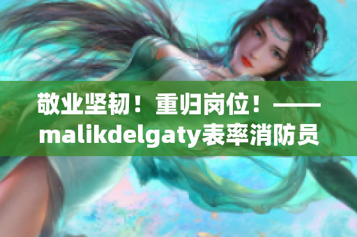 敬业坚韧！重归岗位！——malikdelgaty表率消防员故事