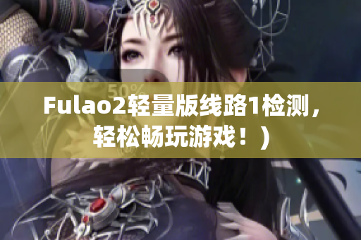 Fulao2轻量版线路1检测，轻松畅玩游戏！)