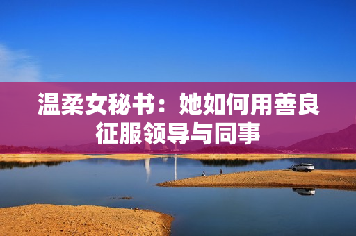 温柔女秘书：她如何用善良征服领导与同事