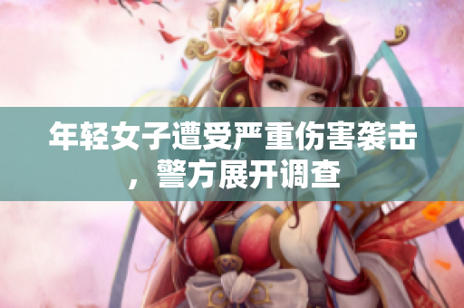 年轻女子遭受严重伤害袭击，警方展开调查