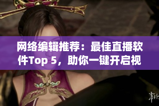 网络编辑推荐：最佳直播软件Top 5，助你一键开启视频直播