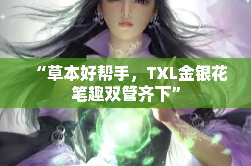 “草本好帮手，TXL金银花笔趣双管齐下”