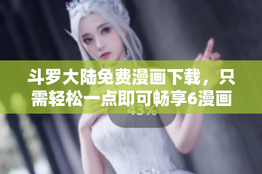 斗罗大陆免费漫画下载，只需轻松一点即可畅享6漫画