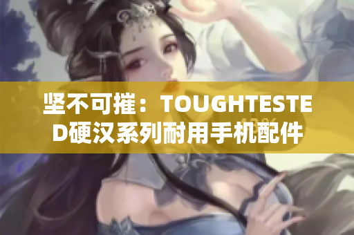 坚不可摧：TOUGHTESTED硬汉系列耐用手机配件