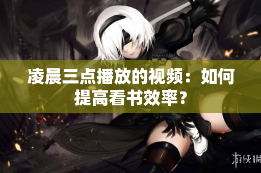凌晨三点播放的视频：如何提高看书效率？