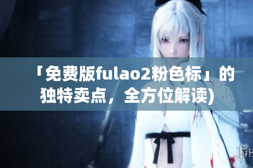 「免费版fulao2粉色标」的独特卖点，全方位解读)