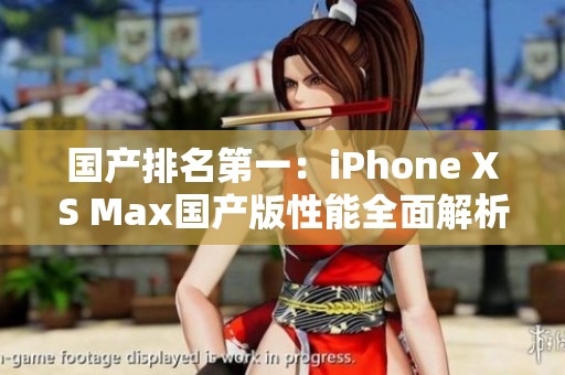国产排名第一：iPhone XS Max国产版性能全面解析