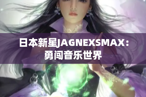 日本新星JAGNEXSMAX：勇闯音乐世界