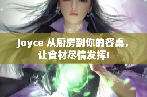 Joyce 从厨房到你的餐桌，让食材尽情发挥!