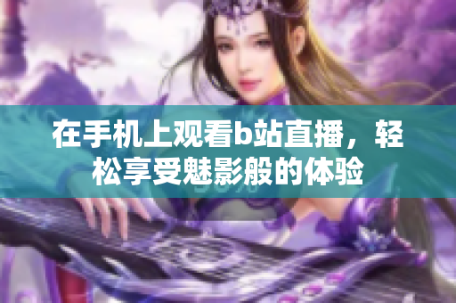 在手机上观看b站直播，轻松享受魅影般的体验