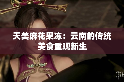 天美麻花果冻：云南的传统美食重现新生