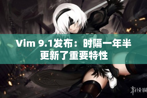 Vim 9.1发布：时隔一年半更新了重要特性
