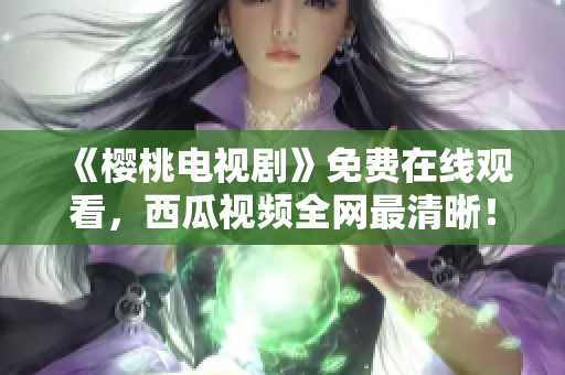 《樱桃电视剧》免费在线观看，西瓜视频全网最清晰！